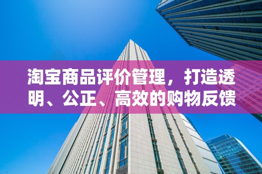淘宝商品评价管理，打造透明、公正、高效的购物反馈体系