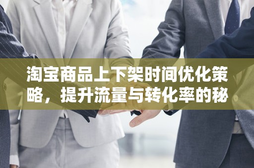 淘宝商品上下架时间优化策略，提升流量与转化率的秘诀