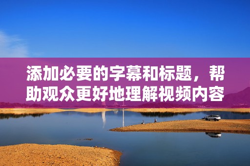添加必要的字幕和标题，帮助观众更好地理解视频内容