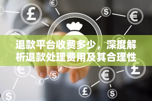 退款平台收费多少，深度解析退款处理费用及其合理性