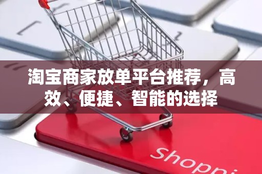 淘宝商家放单平台推荐，高效、便捷、智能的选择