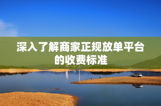 深入了解商家正规放单平台的收费标准