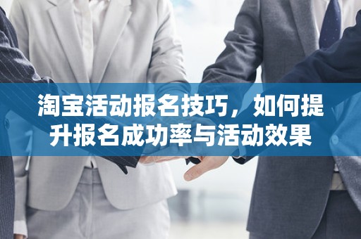 淘宝活动报名技巧，如何提升报名成功率与活动效果