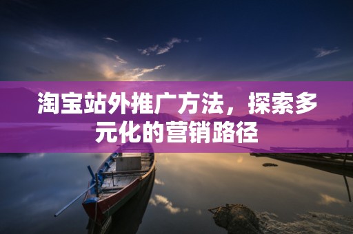 淘宝站外推广方法，探索多元化的营销路径