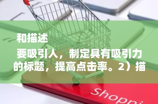和描述
要吸引人，制定具有吸引力的标题，提高点击率。2）描述要详细，准确、详细的描述有助于消费者了解产品，增加购买意愿