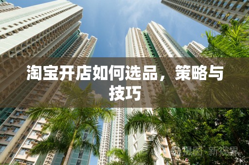淘宝开店如何选品，策略与技巧