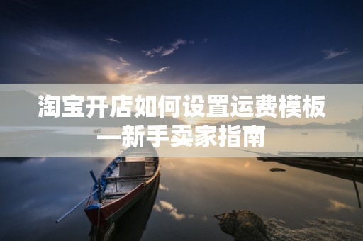 淘宝开店如何设置运费模板—新手卖家指南