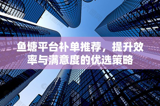 鱼塘平台补单推荐，提升效率与满意度的优选策略