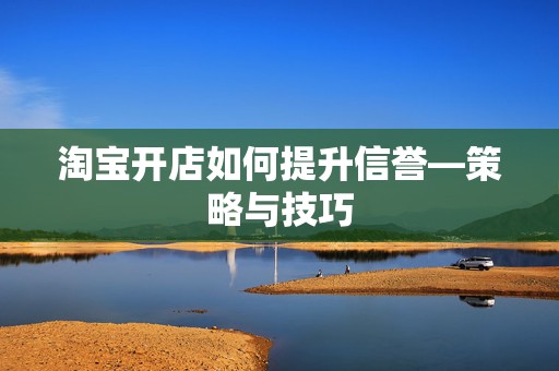 淘宝开店如何提升信誉—策略与技巧