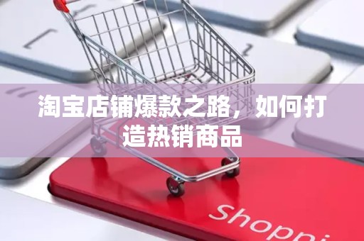 淘宝店铺爆款之路，如何打造热销商品
