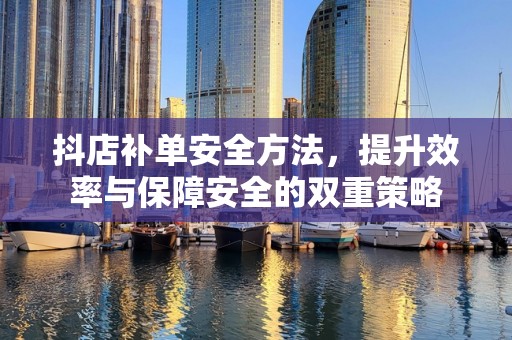 抖店补单安全方法，提升效率与保障安全的双重策略