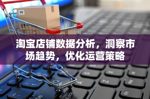 淘宝店铺数据分析，洞察市场趋势，优化运营策略