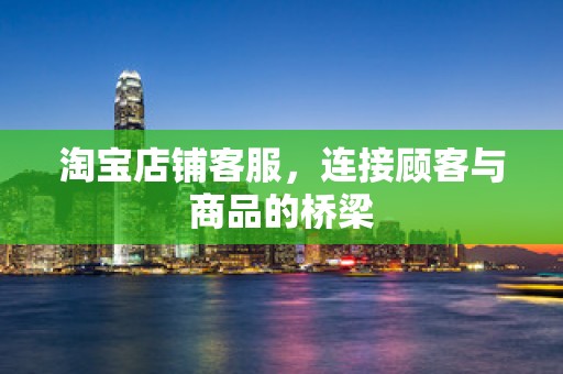 淘宝店铺客服，连接顾客与商品的桥梁