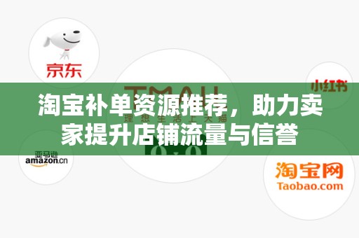 淘宝补单资源推荐，助力卖家提升店铺流量与信誉