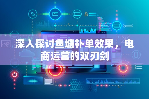 深入探讨鱼塘补单效果，电商运营的双刃剑