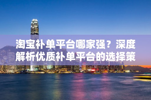 淘宝补单平台哪家强？深度解析优质补单平台的选择策略