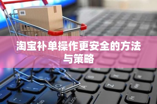 淘宝补单操作更安全的方法与策略