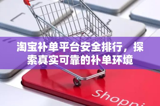 淘宝补单平台安全排行，探索真实可靠的补单环境