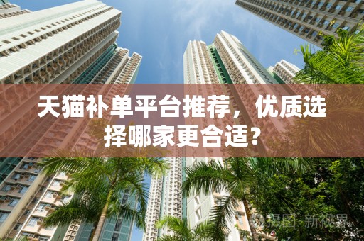 天猫补单平台推荐，优质选择哪家更合适？