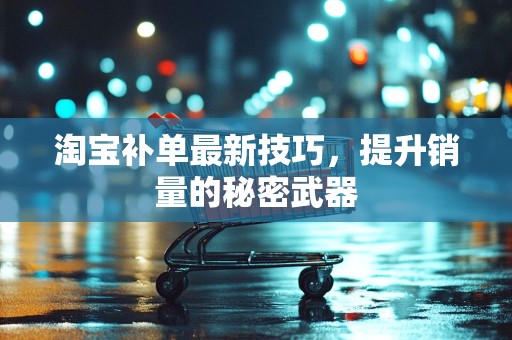 淘宝补单最新技巧，提升销量的秘密武器