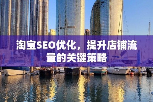 淘宝SEO优化，提升店铺流量的关键策略