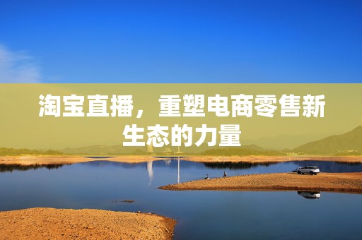 淘宝直播，重塑电商零售新生态的力量