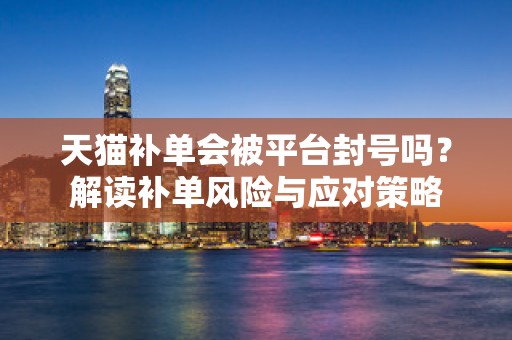 天猫补单会被平台封号吗？解读补单风险与应对策略