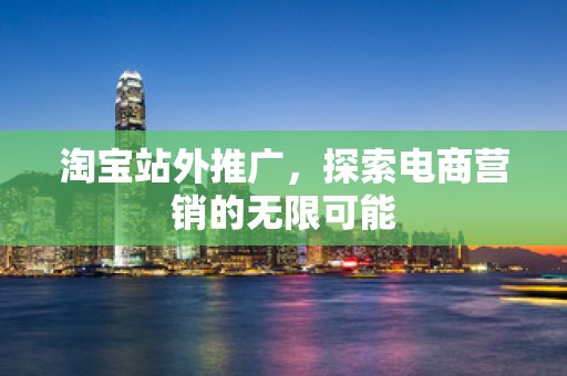 淘宝站外推广，探索电商营销的无限可能