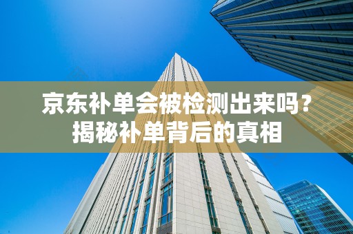 京东补单会被检测出来吗？揭秘补单背后的真相