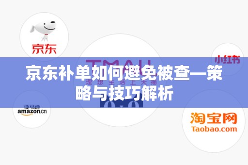 京东补单如何避免被查—策略与技巧解析