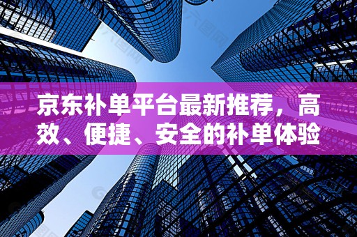 京东补单平台最新推荐，高效、便捷、安全的补单体验