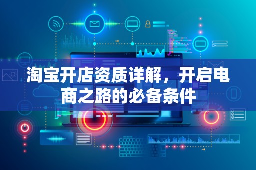 淘宝开店资质详解，开启电商之路的必备条件