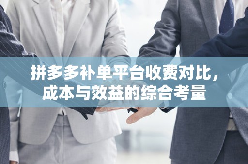 拼多多补单平台收费对比，成本与效益的综合考量