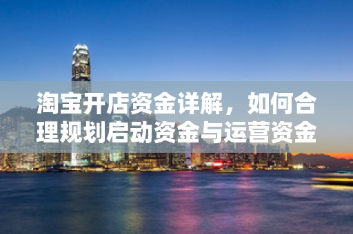 淘宝开店资金详解，如何合理规划启动资金与运营资金？