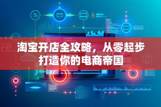 淘宝开店全攻略，从零起步打造你的电商帝国