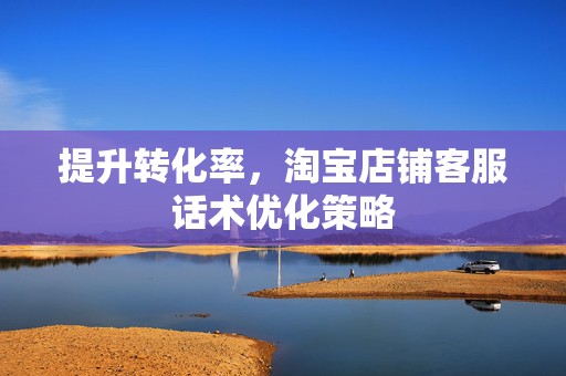 提升转化率，淘宝店铺客服话术优化策略