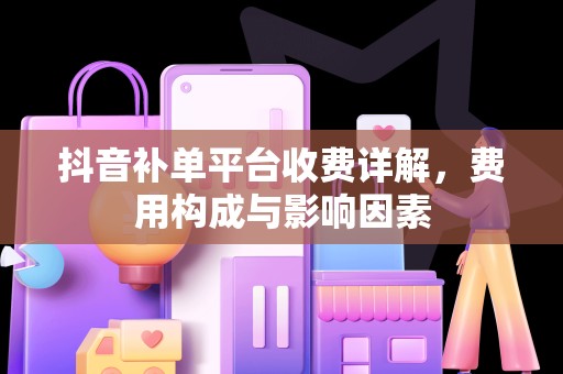 抖音补单平台收费详解，费用构成与影响因素