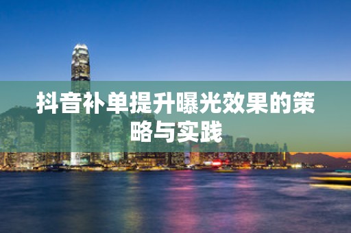 抖音补单提升曝光效果的策略与实践