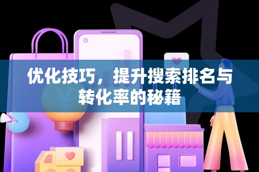 优化技巧，提升搜索排名与转化率的秘籍