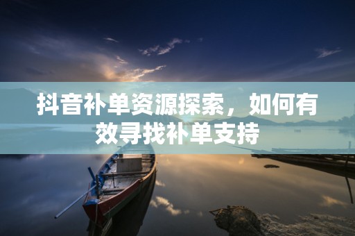 抖音补单资源探索，如何有效寻找补单支持