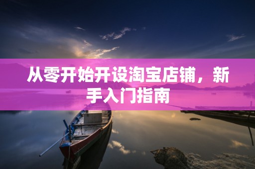 从零开始开设淘宝店铺，新手入门指南