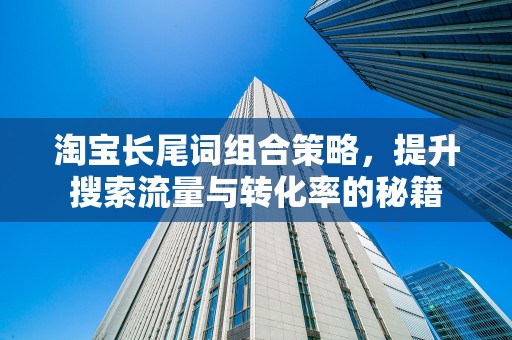 淘宝长尾词组合策略，提升搜索流量与转化率的秘籍