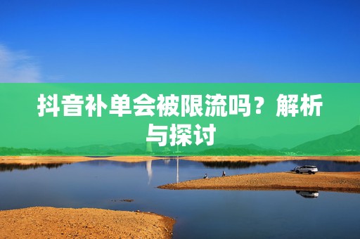 抖音补单会被限流吗？解析与探讨