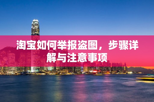 淘宝如何举报盗图，步骤详解与注意事项