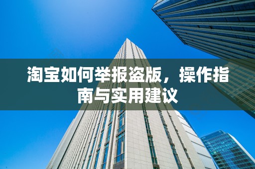淘宝如何举报盗版，操作指南与实用建议