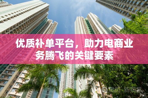 优质补单平台，助力电商业务腾飞的关键要素