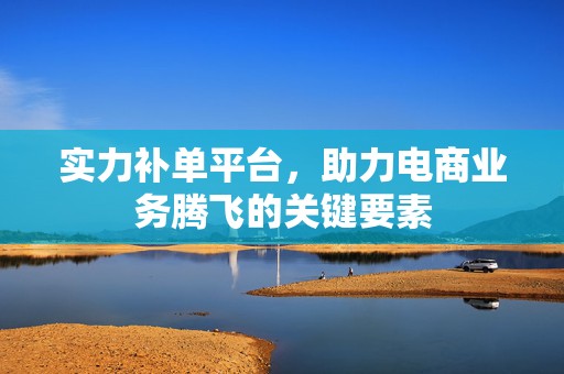 实力补单平台，助力电商业务腾飞的关键要素