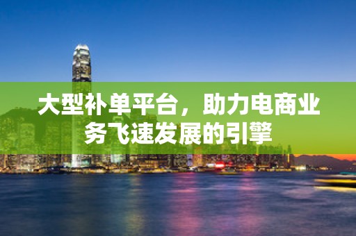 大型补单平台，助力电商业务飞速发展的引擎
