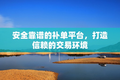 安全靠谱的补单平台，打造信赖的交易环境