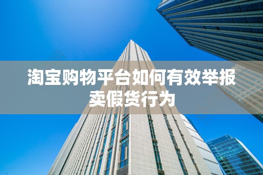 淘宝购物平台如何有效举报卖假货行为